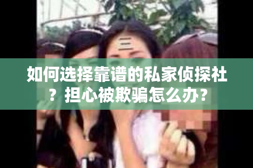 如何选择靠谱的私家侦探社？担心被欺骗怎么办？