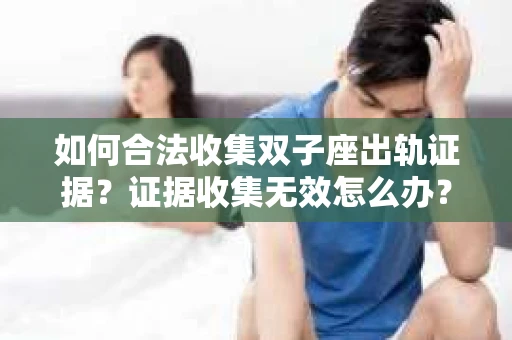 如何合法收集双子座出轨证据？证据收集无效怎么办？