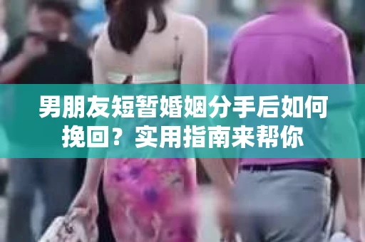 男朋友短暂婚姻分手后如何挽回？实用指南来帮你