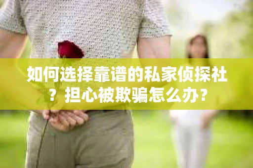 如何选择靠谱的私家侦探社？担心被欺骗怎么办？