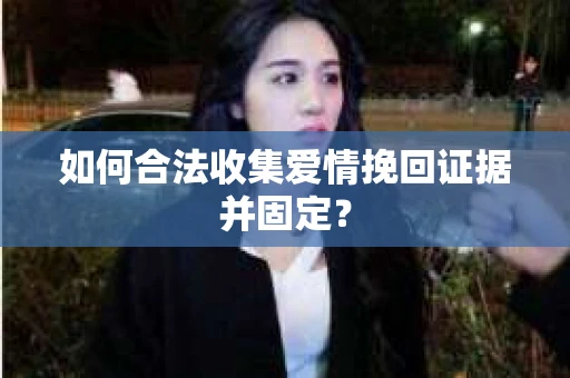 如何合法收集爱情挽回证据并固定？
