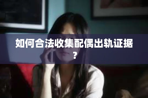 如何合法收集配偶出轨证据？