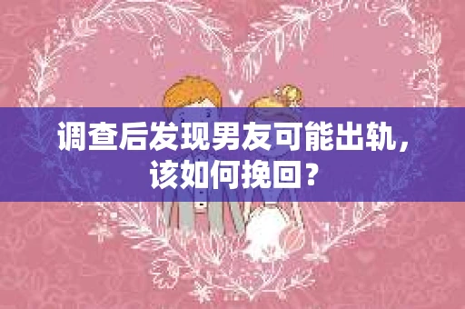 调查后发现男友可能出轨，该如何挽回？