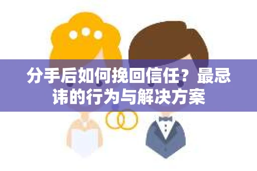 分手后如何挽回信任？最忌讳的行为与解决方案