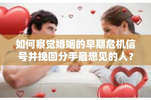 如何察觉婚姻的早期危机信号并挽回分手最想见的人？