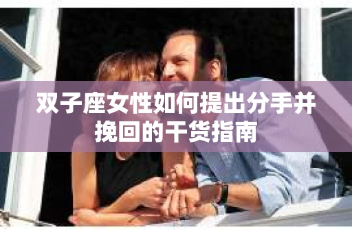 双子座女性如何提出分手并挽回的干货指南