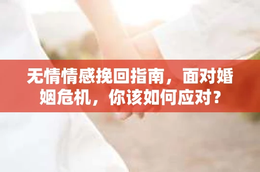 无情情感挽回指南，面对婚姻危机，你该如何应对？