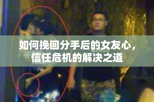 如何挽回分手后的女友心，信任危机的解决之道