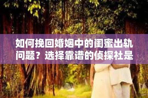 如何挽回婚姻中的闺蜜出轨问题？选择靠谱的侦探社是关键