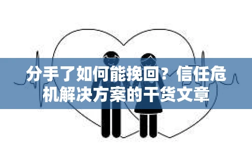 分手了如何能挽回？信任危机解决方案的干货文章