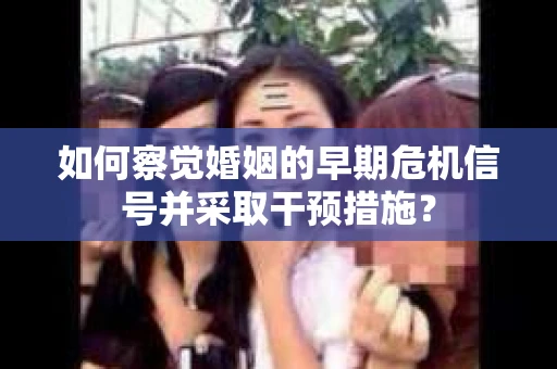 如何察觉婚姻的早期危机信号并采取干预措施？