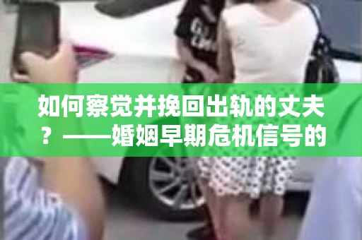 如何察觉并挽回出轨的丈夫？——婚姻早期危机信号的识别与应对