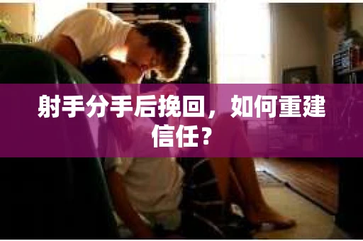 射手分手后挽回，如何重建信任？