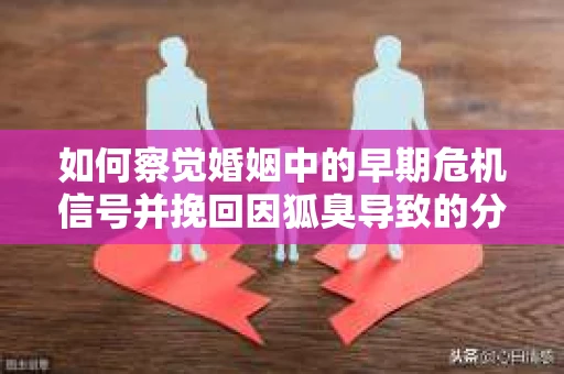 如何察觉婚姻中的早期危机信号并挽回因狐臭导致的分手？