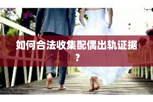 如何合法收集配偶出轨证据？
