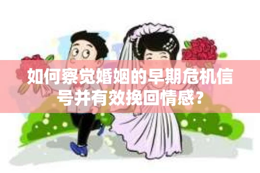 如何察觉婚姻的早期危机信号并有效挽回情感？