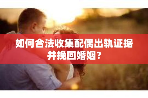 如何合法收集配偶出轨证据并挽回婚姻？