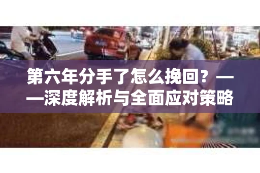 第六年分手了怎么挽回？——深度解析与全面应对策略