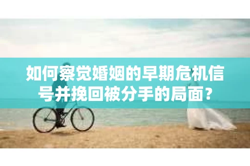 如何察觉婚姻的早期危机信号并挽回被分手的局面? 如何察觉婚姻的早期危机信号并挽回被分手的局面?