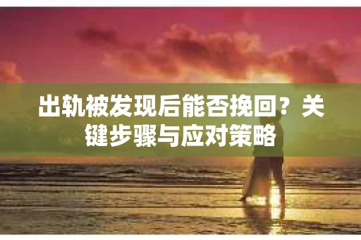 出轨被发现后能否挽回？关键步骤与应对策略