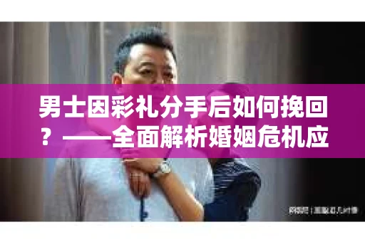 男士因彩礼分手后如何挽回？——全面解析婚姻危机应对策略