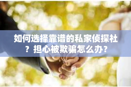 如何选择靠谱的私家侦探社？担心被欺骗怎么办？
