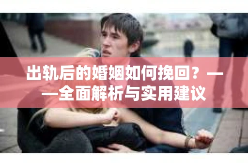 出轨后的婚姻如何挽回？——全面解析与实用建议