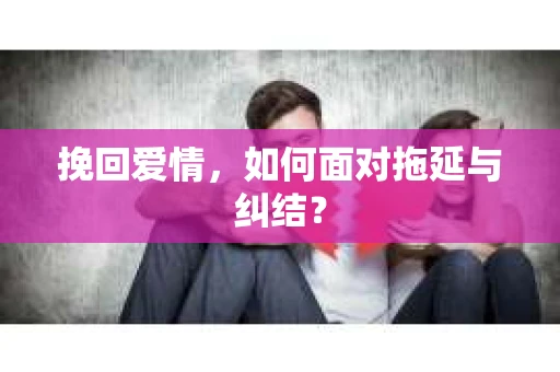 挽回爱情，如何面对拖延与纠结？