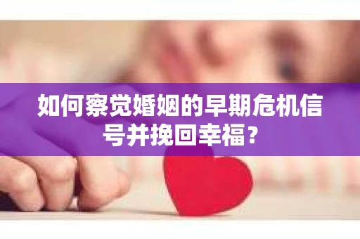 如何察觉婚姻的早期危机信号并挽回幸福？
