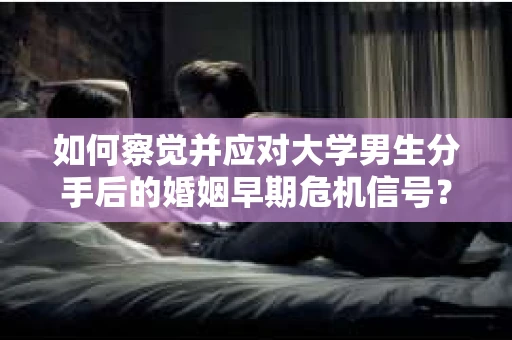 如何察觉并应对大学男生分手后的婚姻早期危机信号？