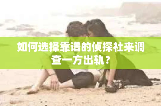 如何选择靠谱的侦探社来调查一方出轨？
