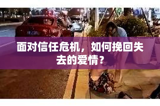 面对信任危机，如何挽回失去的爱情？
