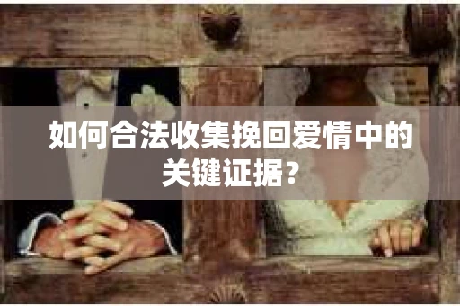 如何合法收集挽回爱情中的关键证据？
