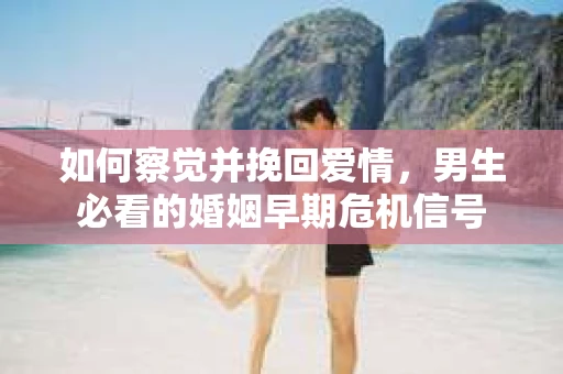 如何察觉并挽回爱情，男生必看的婚姻早期危机信号