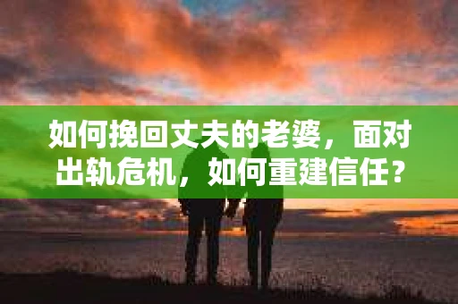 如何挽回丈夫的老婆，面对出轨危机，如何重建信任？