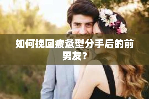 如何挽回疲惫型分手后的前男友? 如何挽回疲惫型分手后的前男友?
