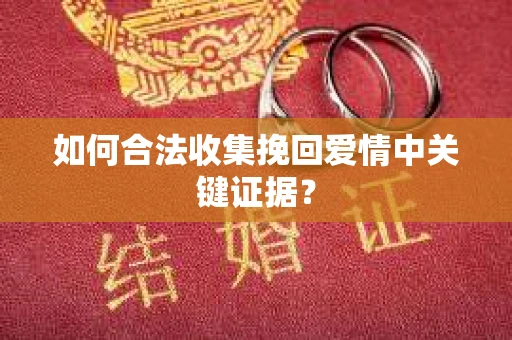 如何合法收集挽回爱情中关键证据？