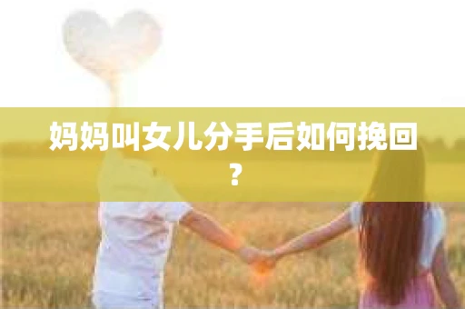 妈妈叫女儿分手后如何挽回？