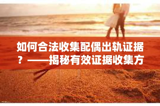 如何合法收集配偶出轨证据？——揭秘有效证据收集方案