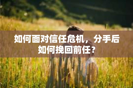 如何面对信任危机，分手后如何挽回前任？