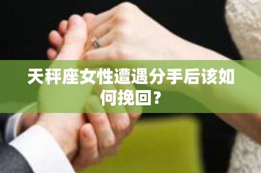天秤座女性遭遇分手后该如何挽回? 天秤座女性遭遇分手后该如何挽回?