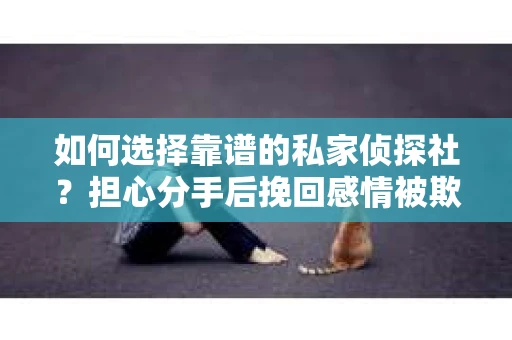 如何选择靠谱的私家侦探社?担心分手后挽回感情被欺骗怎么办? 如何选择靠谱的私家侦探社?担心分手后挽回感情被欺骗怎么办?