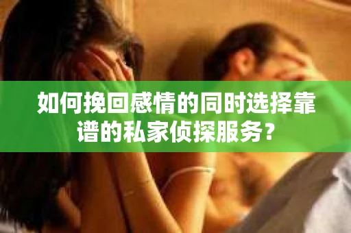 如何挽回感情的同时选择靠谱的私家侦探服务？