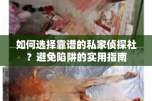 如何选择靠谱的私家侦探社？避免陷阱的实用指南