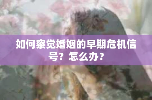 如何察觉婚姻的早期危机信号？怎么办？