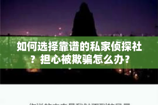 如何选择靠谱的私家侦探社？担心被欺骗怎么办？