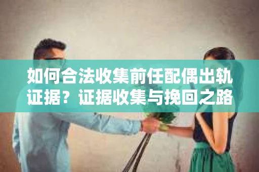 如何合法收集前任配偶出轨证据？证据收集与挽回之路怎么办？