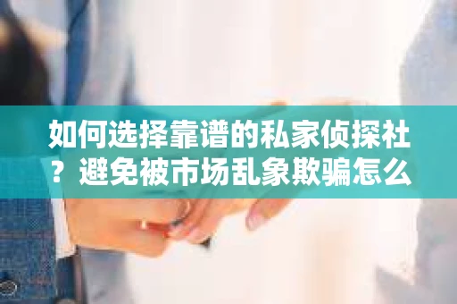 如何选择靠谱的私家侦探社？避免被市场乱象欺骗怎么办？