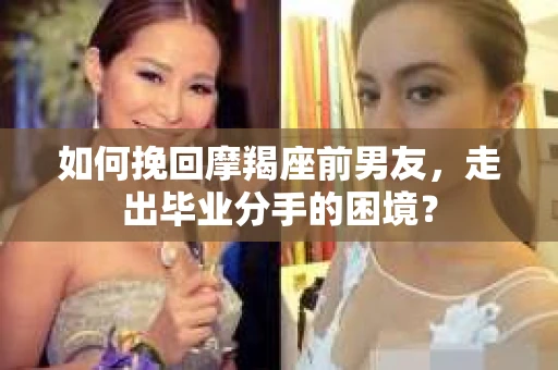 如何挽回摩羯座前男友，走出毕业分手的困境？