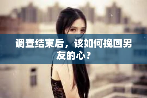 调查结束后，该如何挽回男友的心？